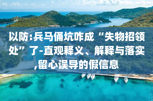 以防:兵馬俑坑咋成“失物招領(lǐng)處”了-直觀釋義、解釋與落實,留心誤導的假信息