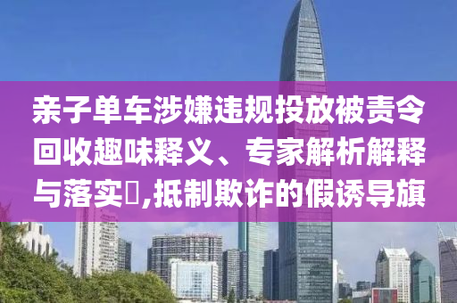 親子單車涉嫌違規(guī)投放被責(zé)令回收趣味釋義、專家解析解釋與落實?,抵制欺詐的假誘導(dǎo)旗