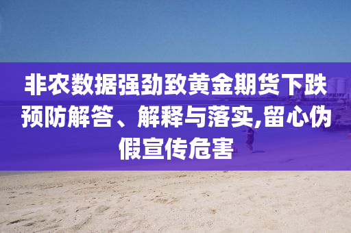 非農(nóng)數(shù)據(jù)強勁致黃金期貨下跌預(yù)防解答、解釋與落實,留心偽假宣傳危害