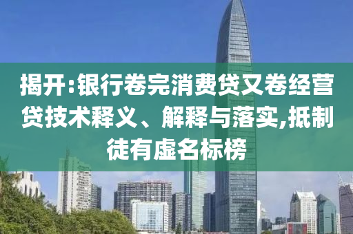 揭開:銀行卷完消費貸又卷經(jīng)營貸技術(shù)釋義、解釋與落實,抵制徒有虛名標榜
