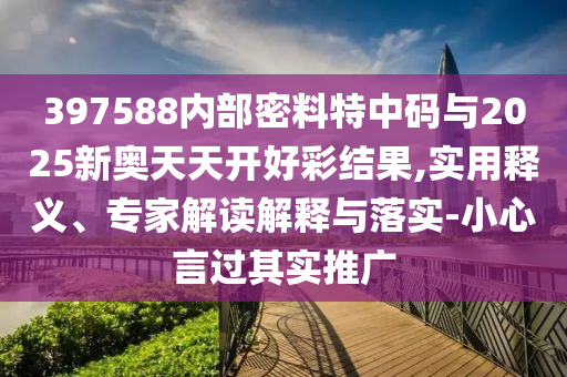 397588內(nèi)部密料特中碼與2025新奧天天開好彩結(jié)果,實用釋義、專家解讀解釋與落實-小心言過其實推廣