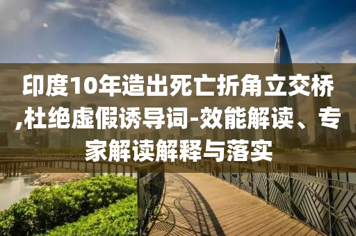 印度10年造出死亡折角立交橋,杜絕虛假誘導(dǎo)詞-效能解讀、專家解讀解釋與落實