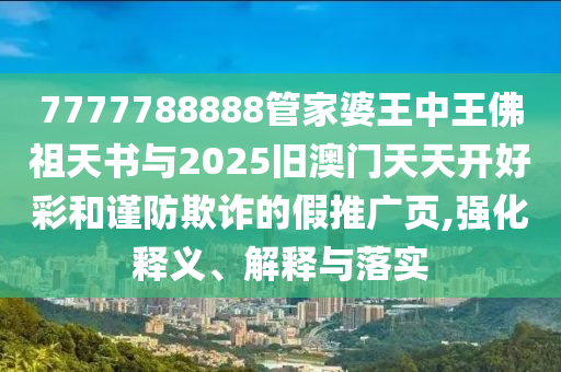 7777788888管家婆王中王佛祖天書與2025舊澳門天天開好彩和謹(jǐn)防欺詐的假推廣頁,強(qiáng)化釋義、解釋與落實