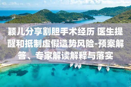 穎兒分享割膽手術(shù)經(jīng)歷 醫(yī)生提醒和抵制虛假造勢風險-預案解答、專家解讀解釋與落實