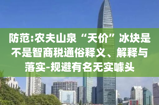 防范:農(nóng)夫山泉“天價(jià)”冰塊是不是智商稅通俗釋義、解釋與落實(shí)-規(guī)避有名無(wú)實(shí)噱頭