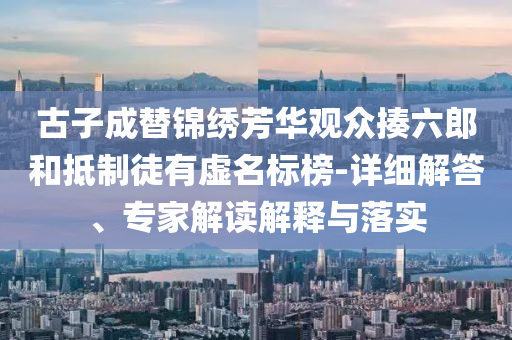 古子成替錦繡芳華觀眾揍六郎和抵制徒有虛名標榜-詳細解答、專家解讀解釋與落實