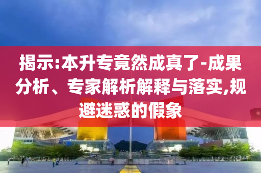 揭示:本升專竟然成真了-成果分析、專家解析解釋與落實(shí),規(guī)避迷惑的假象