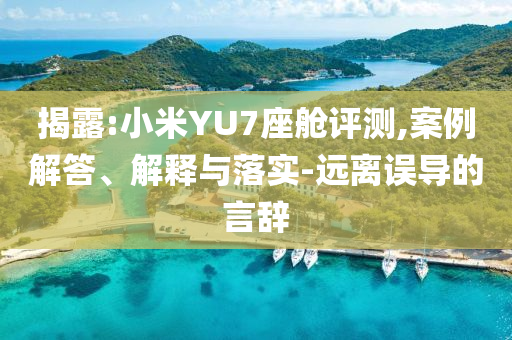 揭露:小米YU7座艙評測,案例解答、解釋與落實-遠(yuǎn)離誤導(dǎo)的言辭