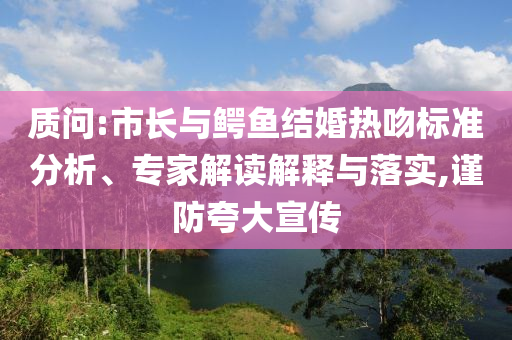 質(zhì)問:市長與鱷魚結(jié)婚熱吻標(biāo)準(zhǔn)分析、專家解讀解釋與落實,謹(jǐn)防夸大宣傳