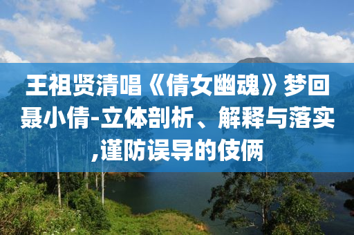 王祖賢清唱《倩女幽魂》夢回聶小倩-立體剖析、解釋與落實,謹防誤導(dǎo)的伎倆