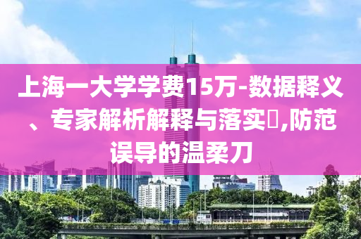 上海一大學(xué)學(xué)費15萬-數(shù)據(jù)釋義、專家解析解釋與落實?,防范誤導(dǎo)的溫柔刀