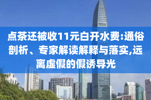 點茶還被收11元白開水費:通俗剖析、專家解讀解釋與落實,遠(yuǎn)離虛假的假誘導(dǎo)光
