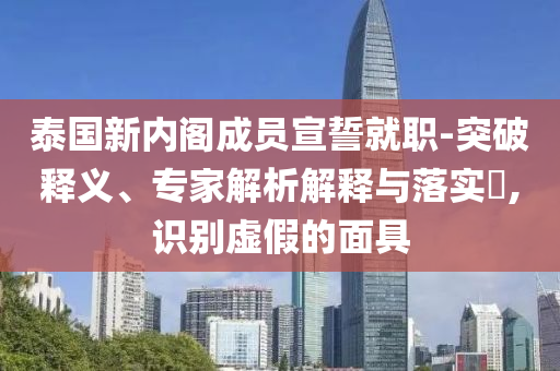泰國新內(nèi)閣成員宣誓就職-突破釋義、專家解析解釋與落實?,識別虛假的面具