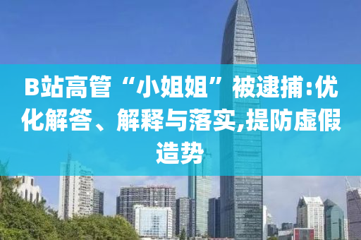 B站高管“小姐姐”被逮捕:優(yōu)化解答、解釋與落實(shí),提防虛假造勢