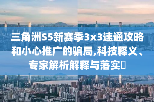 三角洲S5新賽季3x3速通攻略和小心推廣的騙局,科技釋義、專家解析解釋與落實?