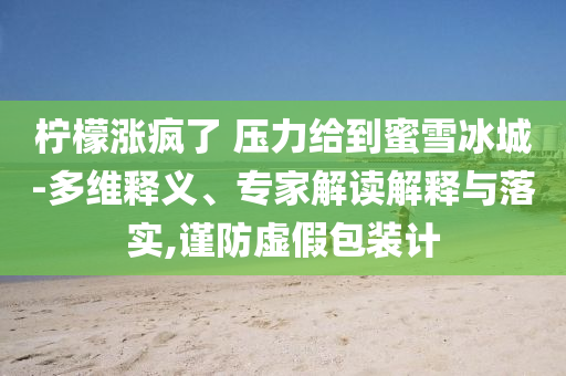 檸檬漲瘋了 壓力給到蜜雪冰城-多維釋義、專家解讀解釋與落實(shí),謹(jǐn)防虛假包裝計(jì)