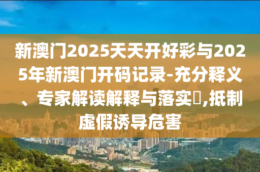 新澳門2025天天開好彩與2025年新澳門開碼記錄-充分釋義、專家解讀解釋與落實(shí)?,抵制虛假誘導(dǎo)危害