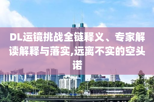 DL運(yùn)鏡挑戰(zhàn)全鏈釋義、專家解讀解釋與落實(shí),遠(yuǎn)離不實(shí)的空頭諾
