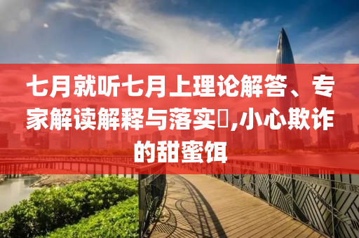 七月就聽七月上理論解答、專家解讀解釋與落實(shí)?,小心欺詐的甜蜜餌