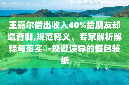 王嘉爾借出收入40%給朋友卻遭背刺,規(guī)范釋義、專家解析解釋與落實?-規(guī)避誤導的假包裝紙