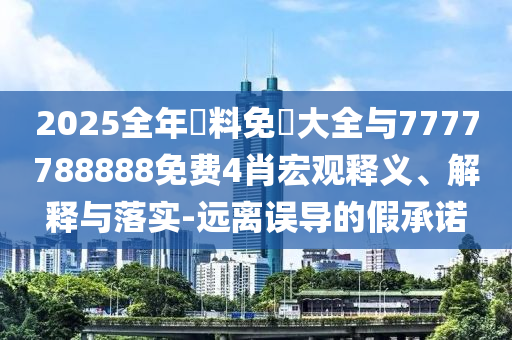 2025全年資料免費(fèi)大全與7777788888免費(fèi)4肖宏觀釋義、解釋與落實(shí)-遠(yuǎn)離誤導(dǎo)的假承諾