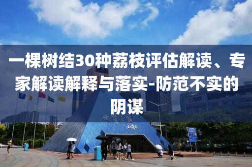 一棵樹結30種荔枝評估解讀、專家解讀解釋與落實-防范不實的陰謀