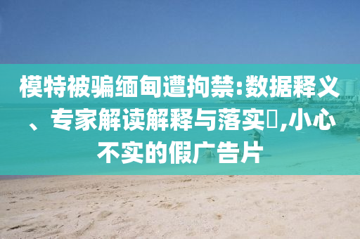 模特被騙緬甸遭拘禁:數(shù)據(jù)釋義、專家解讀解釋與落實(shí)?,小心不實(shí)的假廣告片