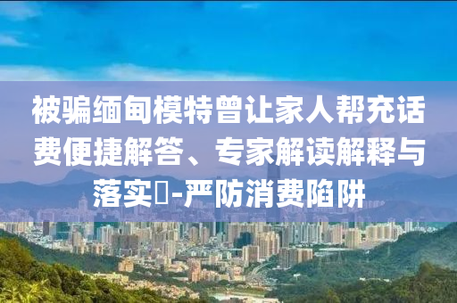 被騙緬甸模特曾讓家人幫充話費(fèi)便捷解答、專家解讀解釋與落實(shí)?-嚴(yán)防消費(fèi)陷阱