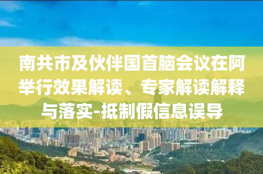 南共市及伙伴國首腦會議在阿舉行效果解讀、專家解讀解釋與落實(shí)-抵制假信息誤導(dǎo)