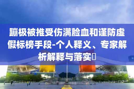 蹦極被推受傷滿臉血和謹防虛假標榜手段-個人釋義、專家解析解釋與落實?