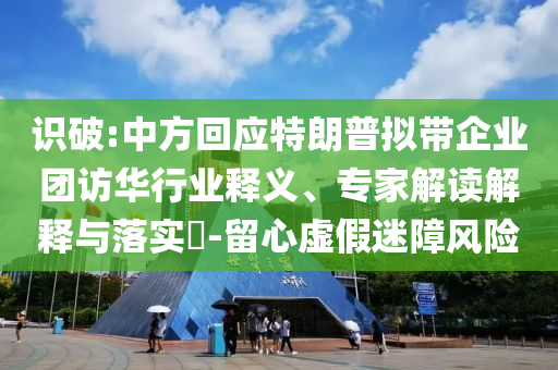 識(shí)破:中方回應(yīng)特朗普擬帶企業(yè)團(tuán)訪華行業(yè)釋義、專家解讀解釋與落實(shí)?-留心虛假迷障風(fēng)險(xiǎn)