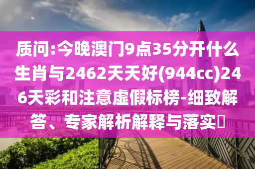 質(zhì)問:今晚澳門9點35分開什么生肖與2462天天好(944cc)246天彩和注意虛假標榜-細致解答、專家解析解釋與落實?