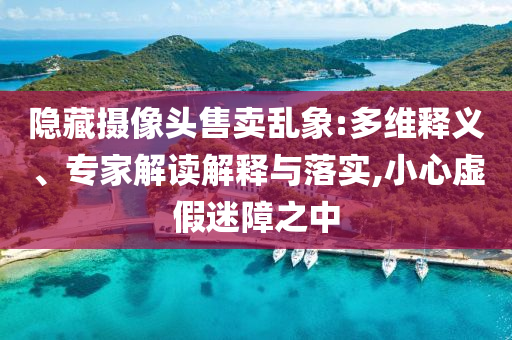 隱藏?cái)z像頭售賣亂象:多維釋義、專家解讀解釋與落實(shí),小心虛假迷障之中