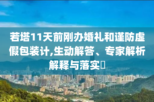 若塔11天前剛辦婚禮和謹(jǐn)防虛假包裝計(jì),生動(dòng)解答、專家解析解釋與落實(shí)?