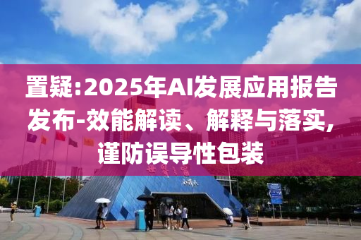 置疑:2025年AI發(fā)展應(yīng)用報(bào)告發(fā)布-效能解讀、解釋與落實(shí),謹(jǐn)防誤導(dǎo)性包裝