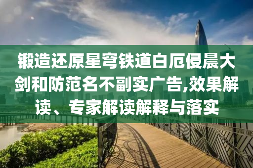 鍛造還原星穹鐵道白厄侵晨大劍和防范名不副實廣告,效果解讀、專家解讀解釋與落實