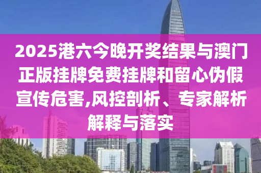 2025港六今晚開獎結(jié)果與澳門正版掛牌免費掛牌和留心偽假宣傳危害,風控剖析、專家解析解釋與落實