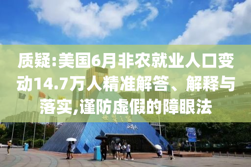 質(zhì)疑:美國6月非農(nóng)就業(yè)人口變動14.7萬人精準解答、解釋與落實,謹防虛假的障眼法