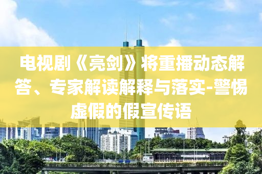 電視劇《亮劍》將重播動態(tài)解答、專家解讀解釋與落實-警惕虛假的假宣傳語