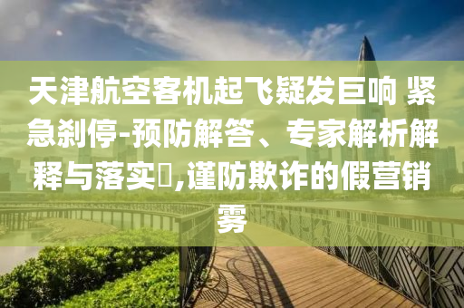 天津航空客機(jī)起飛疑發(fā)巨響 緊急剎停-預(yù)防解答、專家解析解釋與落實(shí)?,謹(jǐn)防欺詐的假營銷霧