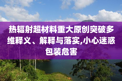 熱輻射超材料重大原創(chuàng)突破多維釋義、解釋與落實(shí),小心迷惑包裝危害
