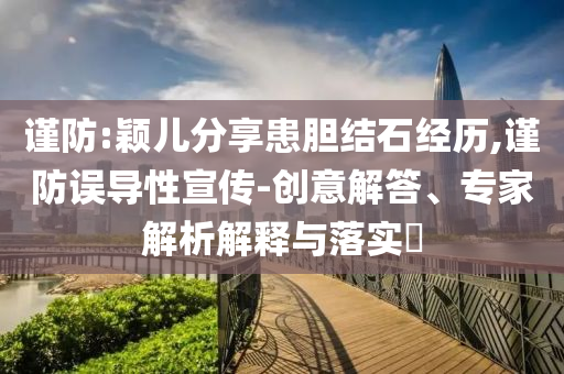 謹(jǐn)防:穎兒分享患膽結(jié)石經(jīng)歷,謹(jǐn)防誤導(dǎo)性宣傳-創(chuàng)意解答、專家解析解釋與落實(shí)?