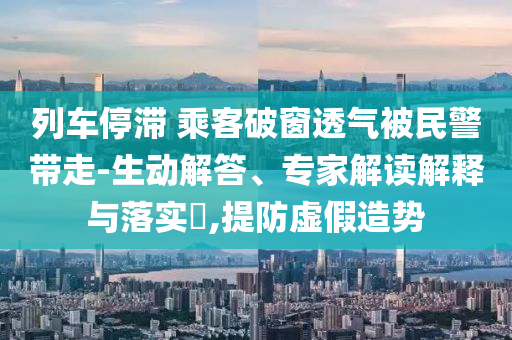 列車停滯 乘客破窗透氣被民警帶走-生動解答、專家解讀解釋與落實(shí)?,提防虛假造勢