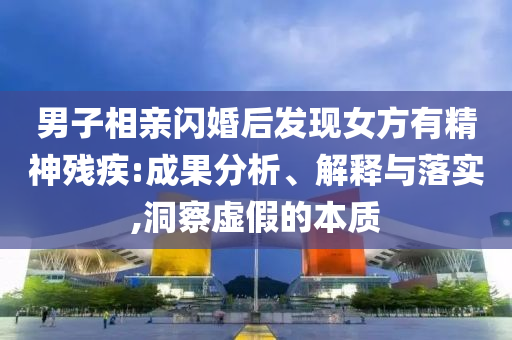 男子相親閃婚后發(fā)現(xiàn)女方有精神殘疾:成果分析、解釋與落實(shí),洞察虛假的本質(zhì)