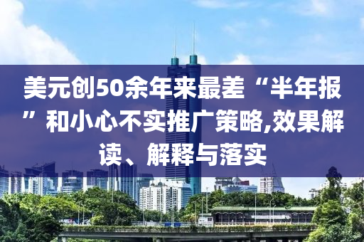 美元?jiǎng)?chuàng)50余年來(lái)最差“半年報(bào)”和小心不實(shí)推廣策略,效果解讀、解釋與落實(shí)
