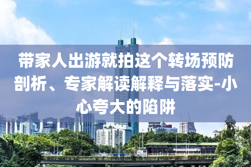 帶家人出游就拍這個(gè)轉(zhuǎn)場(chǎng)預(yù)防剖析、專家解讀解釋與落實(shí)-小心夸大的陷阱