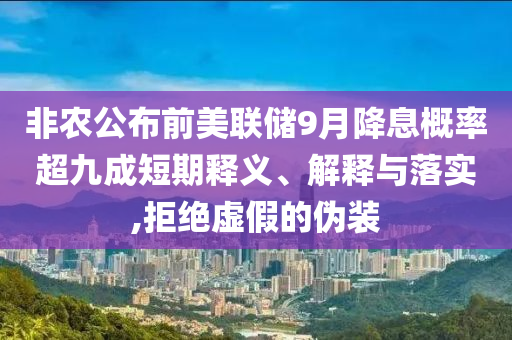 非農(nóng)公布前美聯(lián)儲(chǔ)9月降息概率超九成短期釋義、解釋與落實(shí),拒絕虛假的偽裝