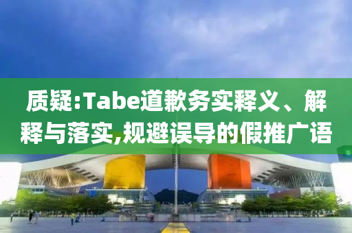 質(zhì)疑:Tabe道歉務(wù)實(shí)釋義、解釋與落實(shí),規(guī)避誤導(dǎo)的假推廣語