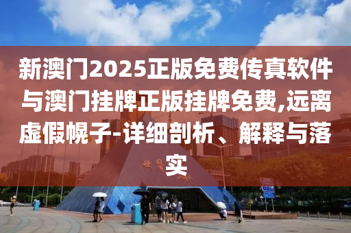 新澳門2025正版免費傳真軟件與澳門掛牌正版掛牌免費,遠離虛假幌子-詳細剖析、解釋與落實