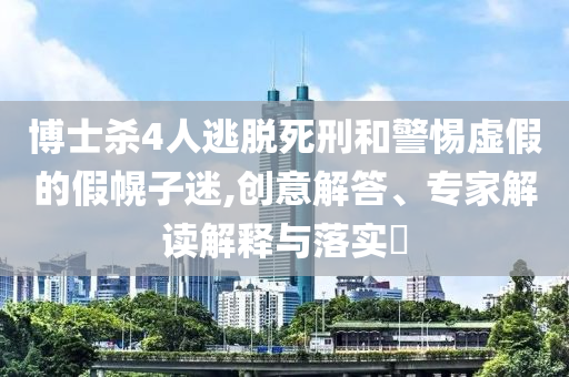 博士殺4人逃脫死刑和警惕虛假的假幌子迷,創(chuàng)意解答、專家解讀解釋與落實(shí)?